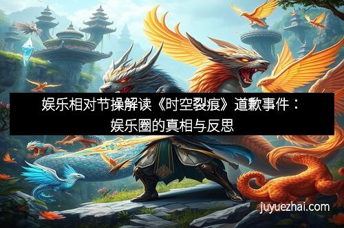 娱乐相对节操解读《时空裂痕》道歉事件:娱乐圈的真相与反思