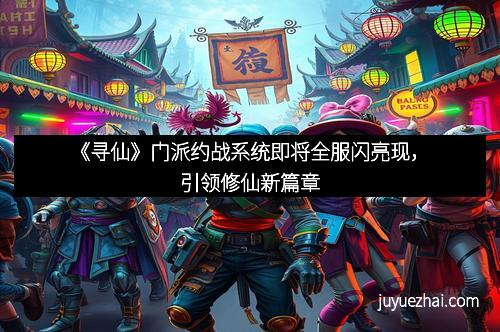 《寻仙》门派约战系统即将全服闪亮现,引领修仙新篇章