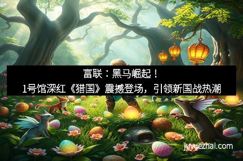 富联:黑马崛起!1号馆深红《猎国》震撼登场,引领新国战热潮