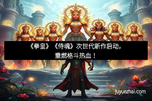 《拳皇》《侍魂》次世代新作启动,重燃格斗热血!