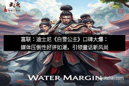 富联:迪士尼《白雪公主》口碑大爆:媒体压倒性好评如潮,引领童话新风尚