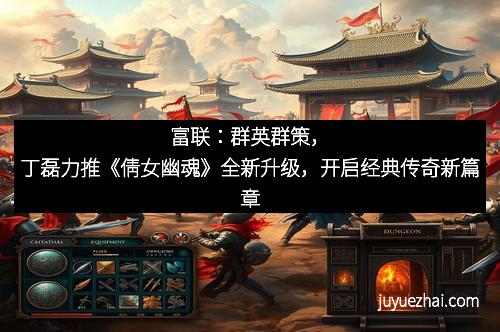 富联:群英群策,丁磊力推《倩女幽魂》全新升级,开启经典传奇新篇章