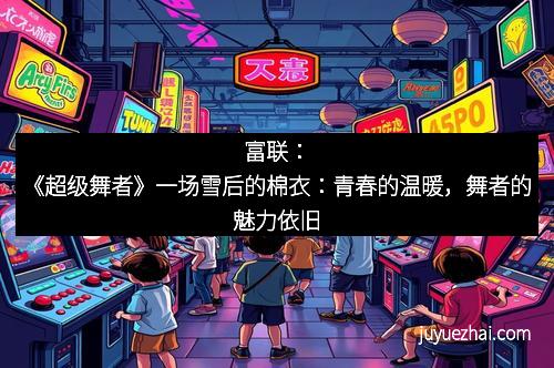 富联:《超级舞者》一场雪后的棉衣:青春的温暖,舞者的魅力依旧